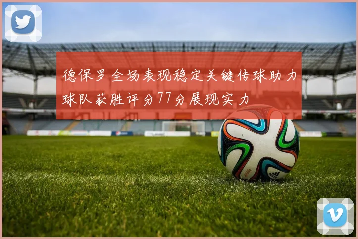 德保罗全场表现稳定关键传球助力球队获胜评分77分展现实力