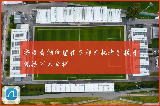 字母哥倾向留在东部开拓者引援可能性不大分析