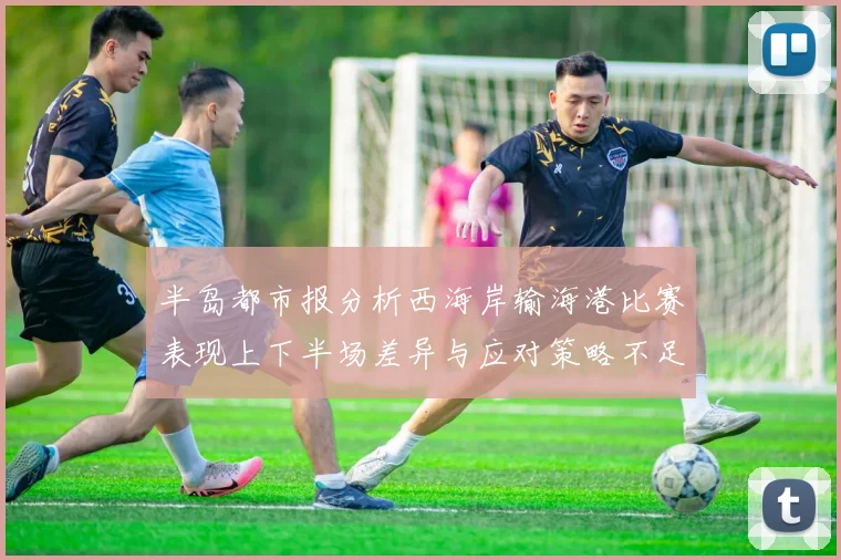 半岛都市报分析西海岸输海港比赛表现上下半场差异与应对策略不足