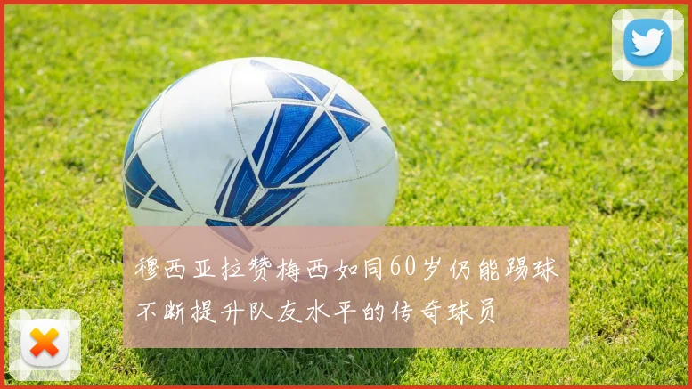 穆西亚拉赞梅西如同60岁仍能踢球不断提升队友水平的传奇球员