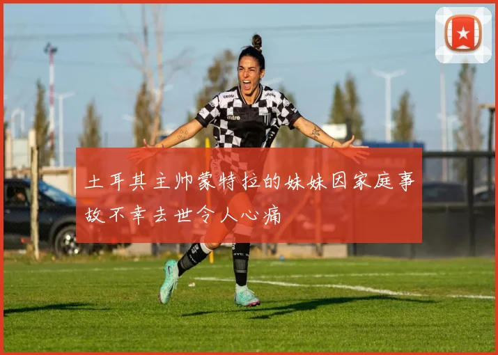 土耳其主帅蒙特拉的妹妹因家庭事故不幸去世令人心痛