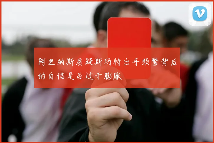 阿里纳斯质疑斯玛特出手频繁背后的自信是否过于膨胀