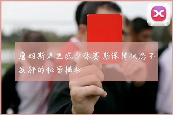詹姆斯库里威少休赛期保持状态不发胖的秘密揭秘