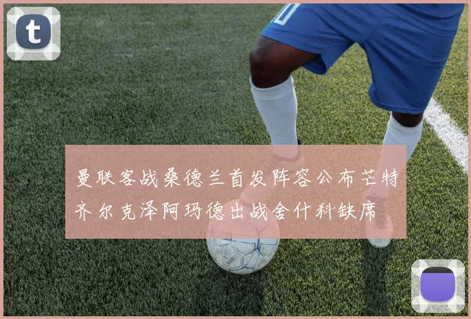曼联客战桑德兰首发阵容公布芒特齐尔克泽阿玛德出战舍什科缺席