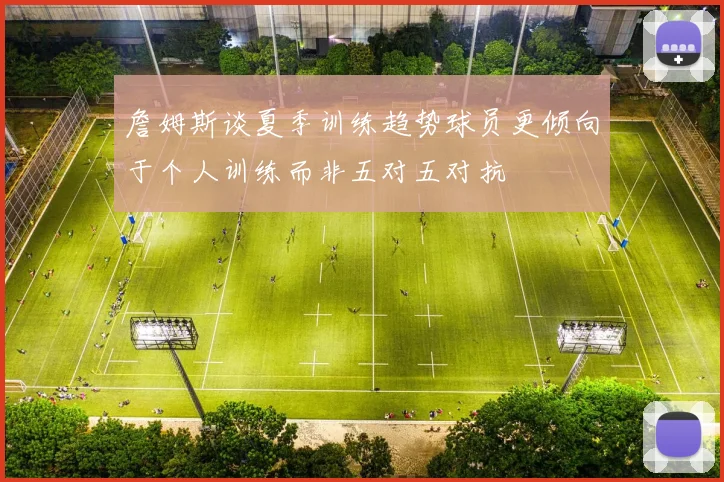 詹姆斯谈夏季训练趋势球员更倾向于个人训练而非五对五对抗