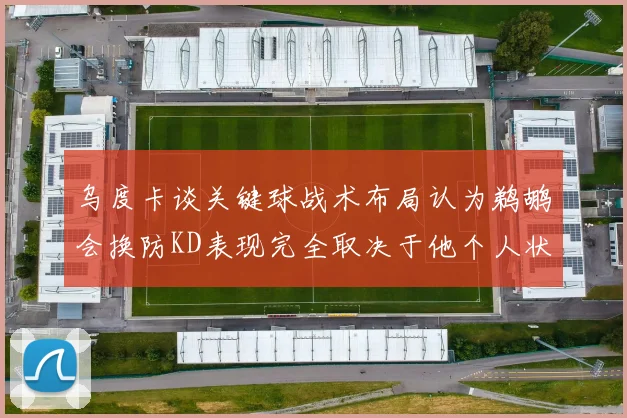 乌度卡谈关键球战术布局认为鹈鹕会换防KD表现完全取决于他个人状态