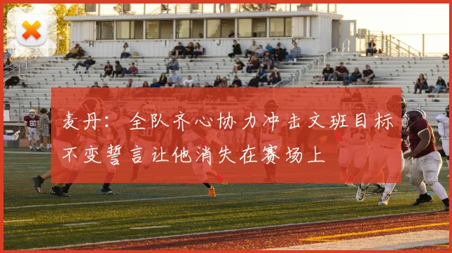 麦丹：全队齐心协力冲击文班目标不变誓言让他消失在赛场上