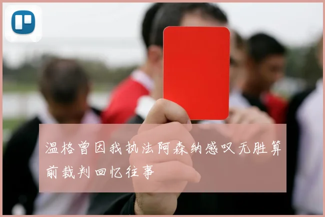 温格曾因我执法阿森纳感叹无胜算前裁判回忆往事
