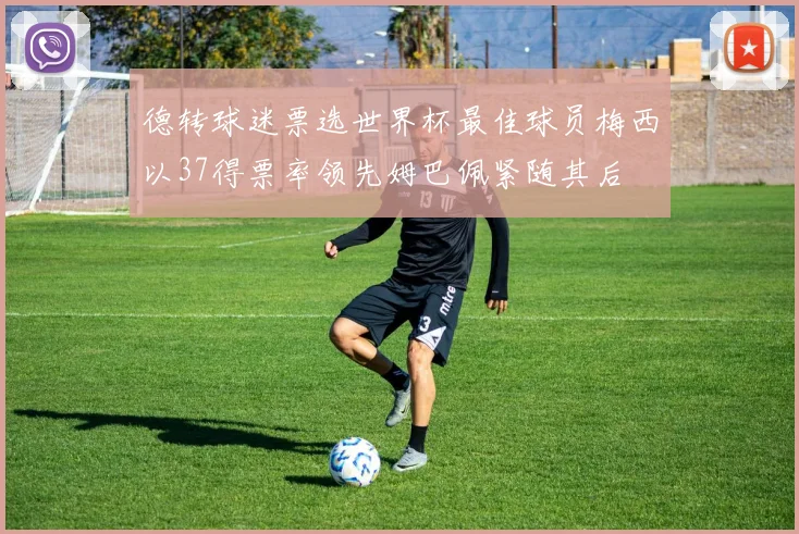 德转球迷票选世界杯最佳球员梅西以37得票率领先姆巴佩紧随其后