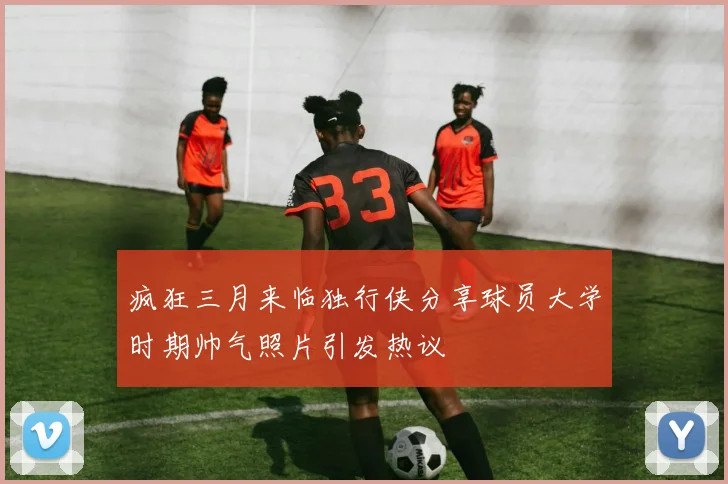 疯狂三月来临独行侠分享球员大学时期帅气照片引发热议