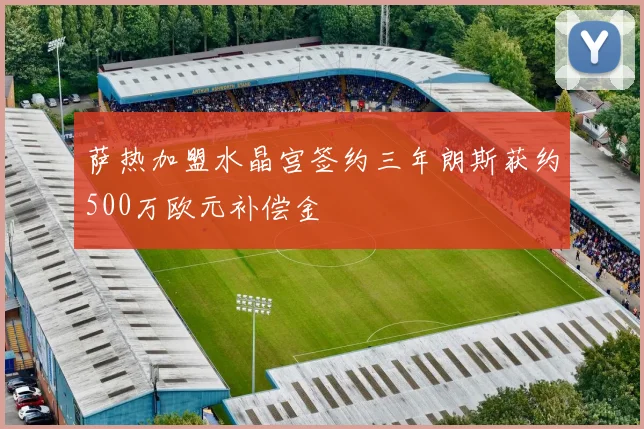 萨热加盟水晶宫签约三年朗斯获约500万欧元补偿金