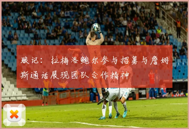 狼记：拉梅洛鲍尔参与招募与詹姆斯通话展现团队合作精神