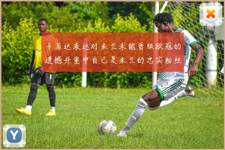 卡马达表达对米兰未能晋级欧冠的遗憾并重申自己是米兰的忠实粉丝