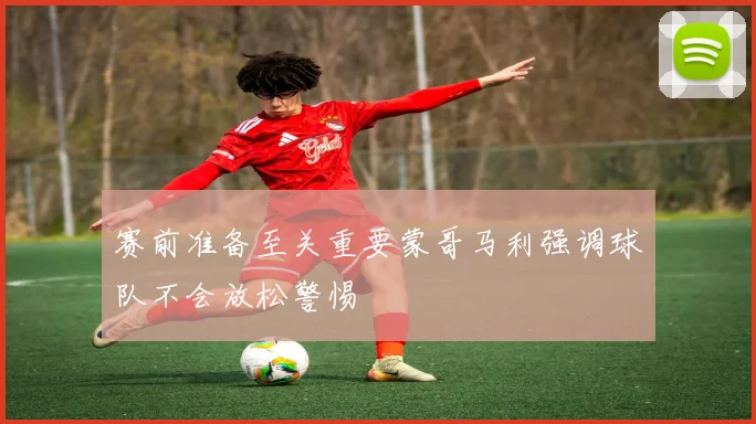 赛前准备至关重要蒙哥马利强调球队不会放松警惕