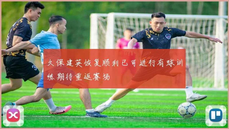 久保建英恢复顺利已可进行有球训练期待重返赛场