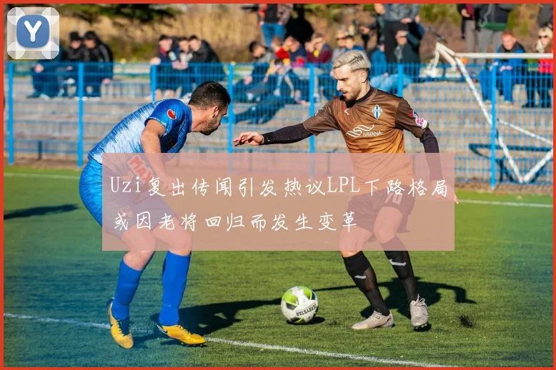 Uzi复出传闻引发热议LPL下路格局或因老将回归而发生变革