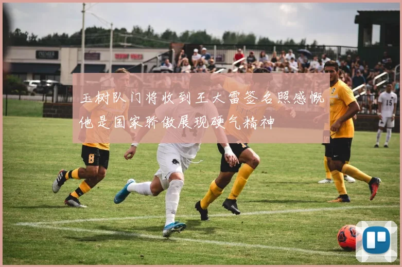 玉树队门将收到王大雷签名照感慨他是国家骄傲展现硬气精神