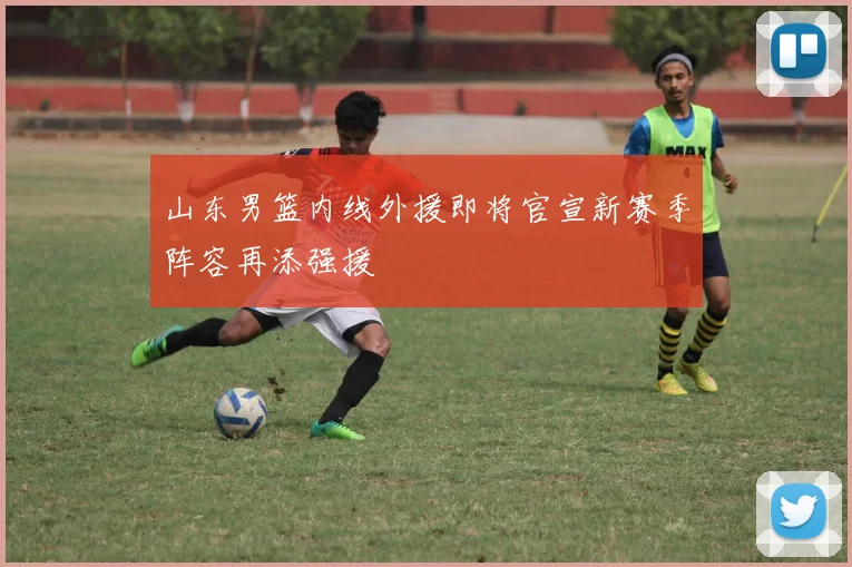 山东男篮内线外援即将官宣新赛季阵容再添强援