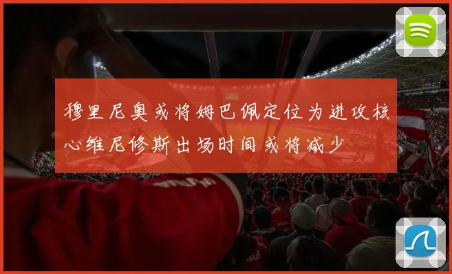 穆里尼奥或将姆巴佩定位为进攻核心维尼修斯出场时间或将减少