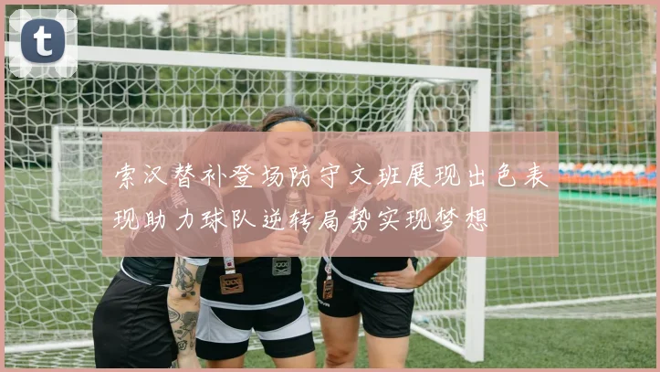 索汉替补登场防守文班展现出色表现助力球队逆转局势实现梦想