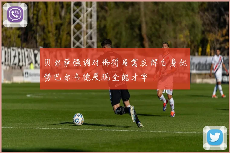 贝尔萨强调对佛得角需发挥自身优势巴尔韦德展现全能才华