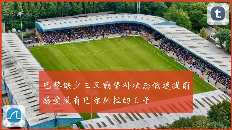 巴黎缺少三叉戟替补状态低迷提前感受没有巴尔科拉的日子