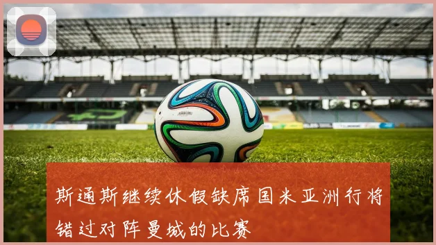 斯通斯继续休假缺席国米亚洲行将错过对阵曼城的比赛