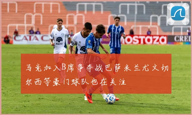 马竞加入B席争夺战巴萨米兰尤文切尔西等豪门球队也在关注