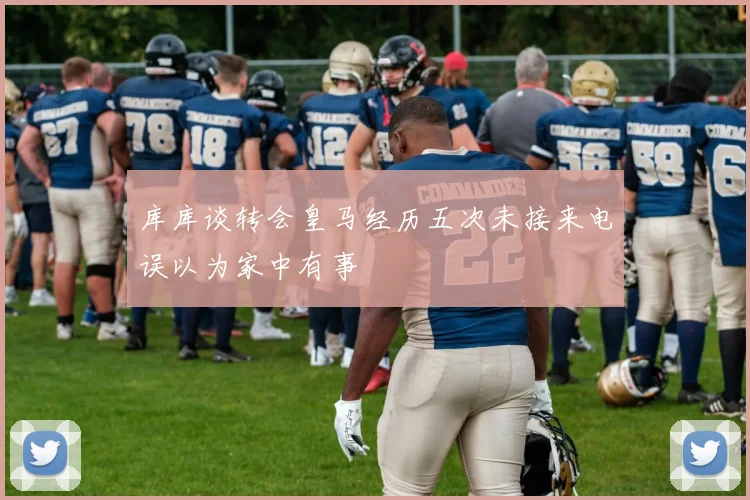 库库谈转会皇马经历五次未接来电误以为家中有事