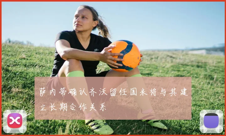 萨内蒂确认齐沃留任国米将与其建立长期合作关系