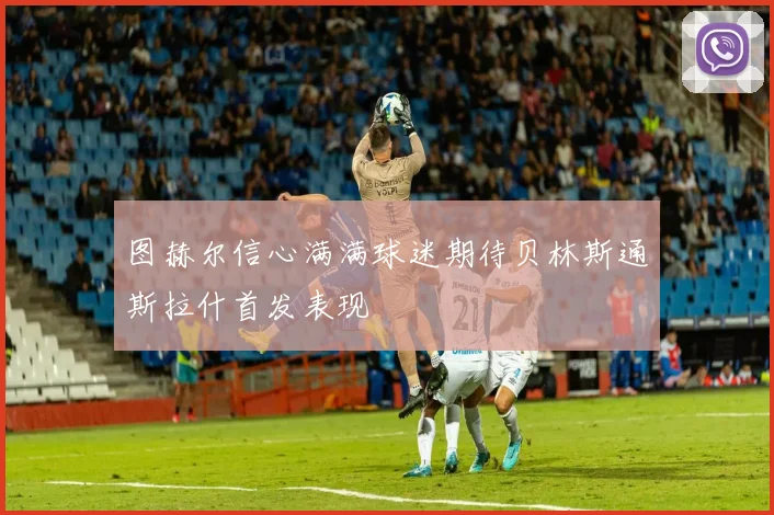 图赫尔信心满满球迷期待贝林斯通斯拉什首发表现