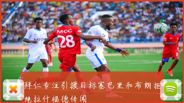 拜仁专注引援目标塞巴里和布朗拒绝拉什福德传闻