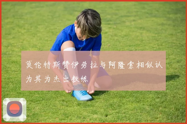 莫伦特斯赞伊劳拉与阿隆索相似认为其为杰出教练