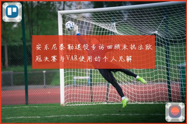 安东尼泰勒退役专访回顾未执法欧冠决赛与VAR使用的个人见解