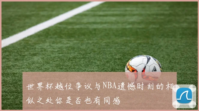 世界杯越位争议与NBA遗憾时刻的相似之处你是否也有同感