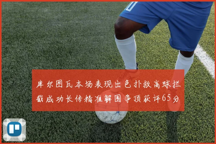 库尔图瓦本场表现出色扑救高球拦截成功长传精准解围争顶获评65分