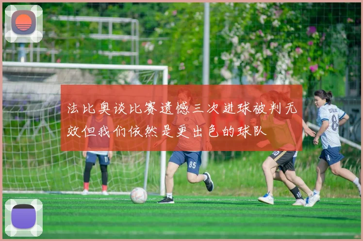 法比奥谈比赛遗憾三次进球被判无效但我们依然是更出色的球队