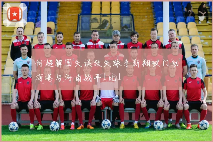 何超解围失误致失球李新翔破门助海港与河南战平1比1